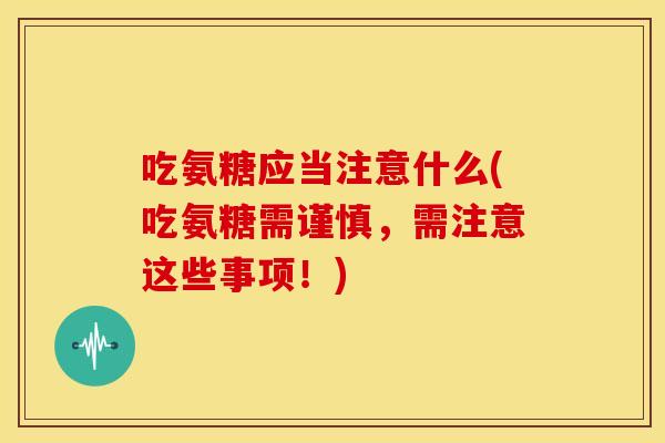吃氨糖应当注意什么(吃氨糖需谨慎，需注意这些事项！)