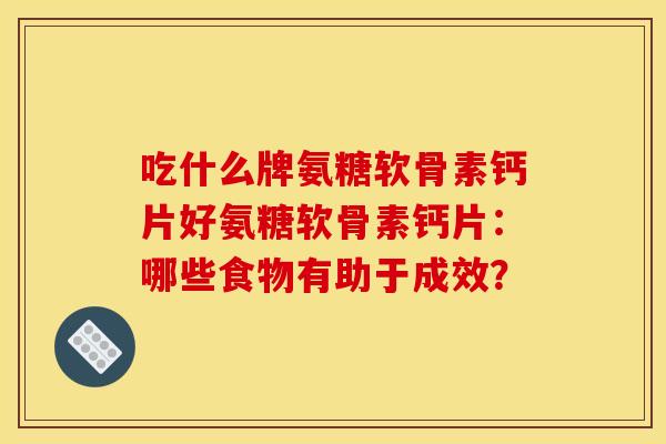 吃什么牌氨糖软骨素钙片好氨糖软骨素钙片：哪些食物有助于成效？