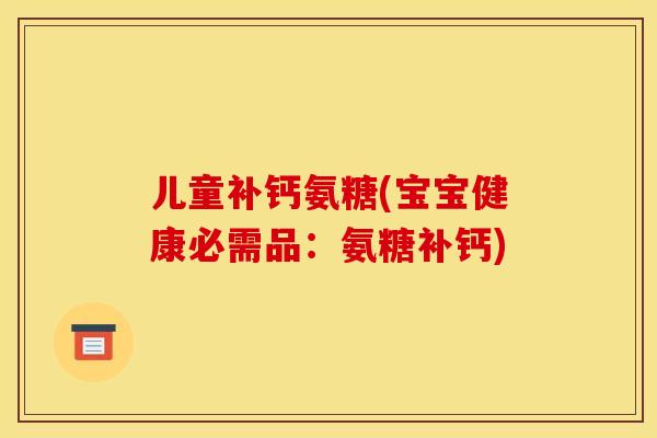 儿童补钙氨糖(宝宝健康必需品：氨糖补钙)