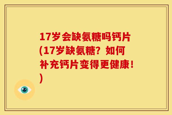 17岁会缺氨糖吗钙片(17岁缺氨糖？如何补充钙片变得更健康！)