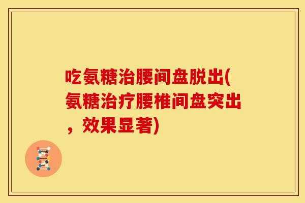 吃氨糖治腰间盘脱出(氨糖治疗腰椎间盘突出，效果显著)