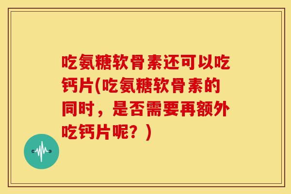 吃氨糖软骨素还可以吃钙片(吃氨糖软骨素的同时,是否需要再额外吃钙片呢?) 吃氨糖软骨素还可以吃钙片(吃氨糖软骨素的同时,是否需要再额外吃钙片呢?)