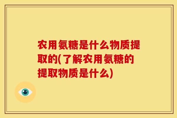 农用氨糖是什么物质提取的(了解农用氨糖的提取物质是什么)