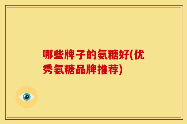哪些牌子的氨糖好(优秀氨糖品牌推荐)