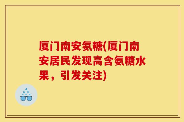 厦门南安氨糖(厦门南安居民发现高含氨糖水果，引发关注)