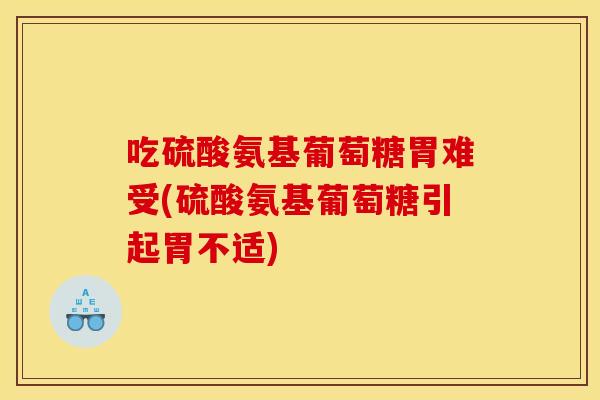 吃硫酸氨基葡萄糖胃难受(硫酸氨基葡萄糖引起胃不适)