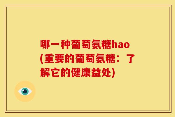 哪一种葡萄氨糖hao(重要的葡萄氨糖:了解它的健康益处) 哪一种葡萄氨糖hao(重要的葡萄氨糖:了解它的健康益处)