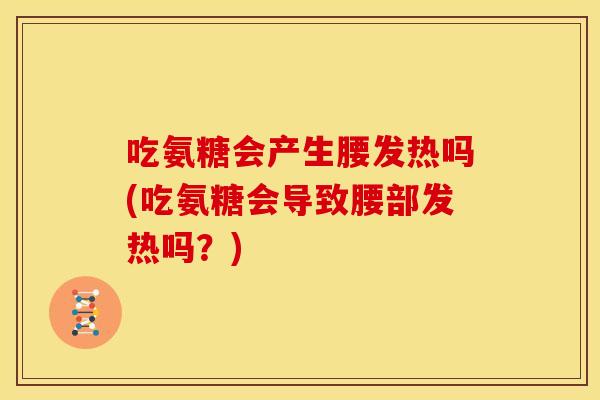 吃氨糖会产生腰发热吗(吃氨糖会导致腰部发热吗？)