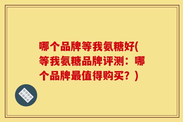 哪个品牌等我氨糖好(等我氨糖品牌评测：哪个品牌最值得购买？)