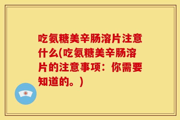 吃氨糖美辛肠溶片注意什么(吃氨糖美辛肠溶片的注意事项：你需要知道的。)
