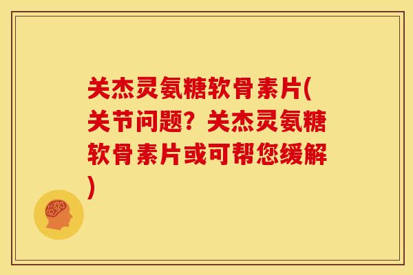 关杰灵氨糖软骨素片(关节问题？关杰灵氨糖软骨素片或可帮您缓解)