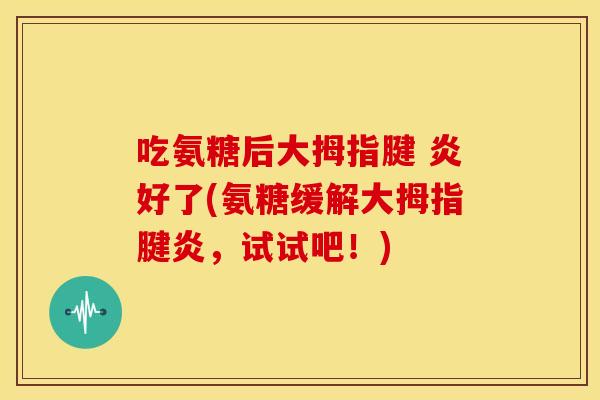 吃氨糖后大拇指腱 炎好了(氨糖缓解大拇指腱炎，试试吧！)