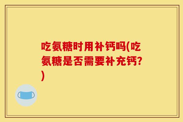 吃氨糖时用补钙吗(吃氨糖是否需要补充钙？)