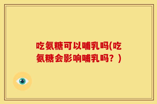 吃氨糖可以哺乳吗(吃氨糖会影响哺乳吗？)