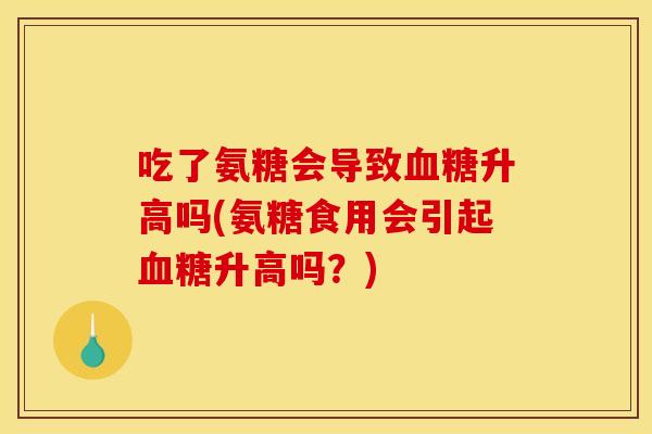 吃了氨糖会导致血糖升高吗(氨糖食用会引起血糖升高吗？)