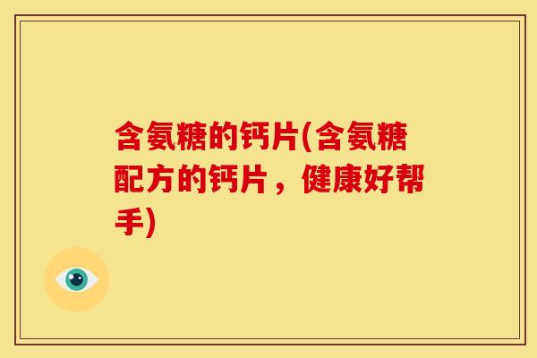 含氨糖的钙片(含氨糖配方的钙片，健康好帮手)