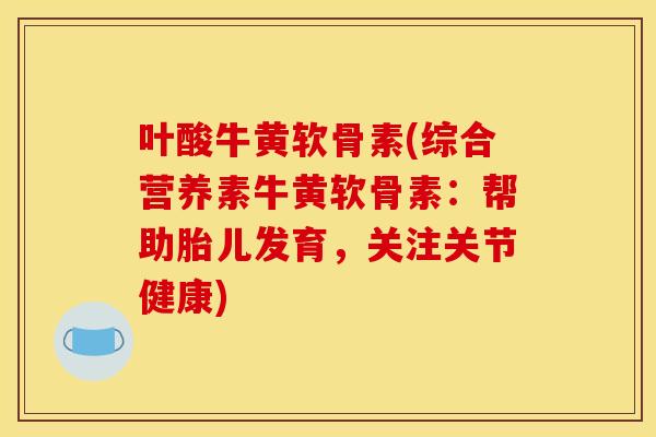 叶酸牛黄软骨素(综合营养素牛黄软骨素：帮助胎儿发育，关注关节健康)