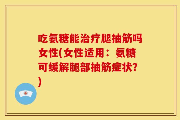 吃氨糖能治疗腿抽筋吗女性(女性适用：氨糖可缓解腿部抽筋症状？)