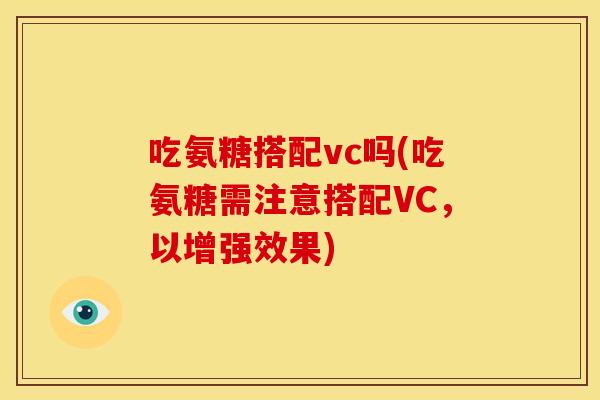 吃氨糖搭配vc吗(吃氨糖需注意搭配VC，以增强效果)