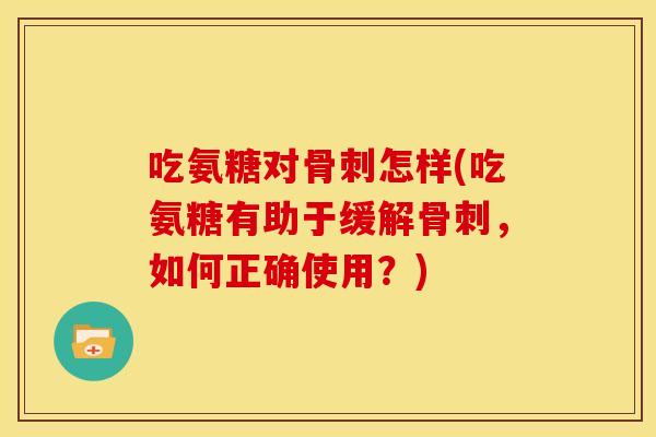 吃氨糖对骨刺怎样(吃氨糖有助于缓解骨刺，如何正确使用？)