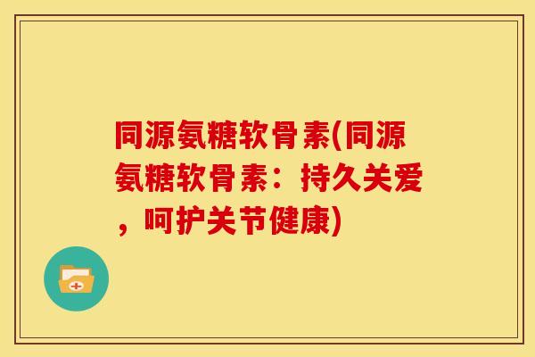 同源氨糖软骨素(同源氨糖软骨素：持久关爱，呵护关节健康)