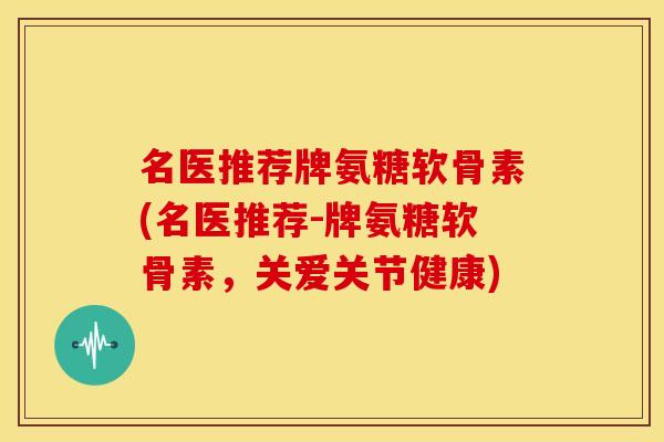 名医推荐牌氨糖软骨素(名医推荐-牌氨糖软骨素,关爱关节健康) 名医推荐牌氨糖软骨素(名医推荐-牌氨糖软骨素,关爱关节健康)