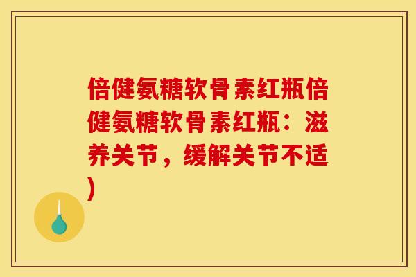 倍健氨糖软骨素红瓶倍健氨糖软骨素红瓶:滋养关节,缓解关节不适) 倍健氨糖软骨素红瓶倍健氨糖软骨素红瓶:滋养关节,缓解关节不适)