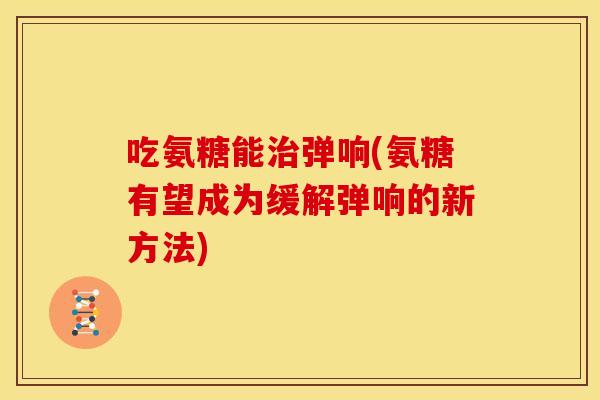 吃氨糖能治弹响(氨糖有望成为缓解弹响的新方法)