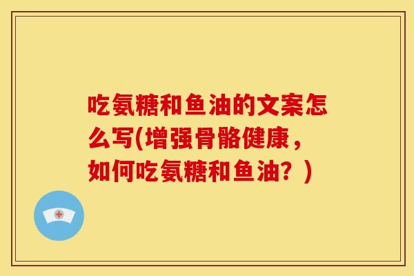 吃氨糖和鱼油的文案怎么写(增强骨骼健康，如何吃氨糖和鱼油？)