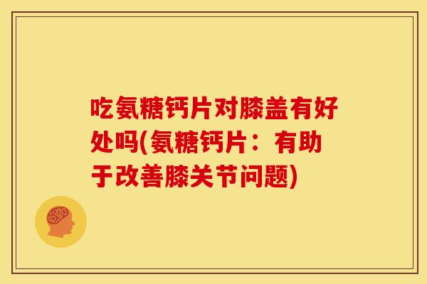 吃氨糖钙片对膝盖有好处吗(氨糖钙片:有助于改善膝关节问题) 吃氨糖钙片对膝盖有好处吗(氨糖钙片:有助于改善膝关节问题)