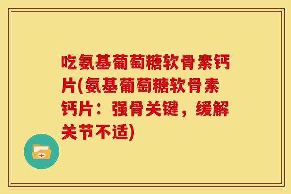 吃氨基葡萄糖软骨素钙片(氨基葡萄糖软骨素钙片:强骨关键,缓解关节不适) 吃氨基葡萄糖软骨素钙片(氨基葡萄糖软骨素钙片:强骨关键,缓解关节不适)