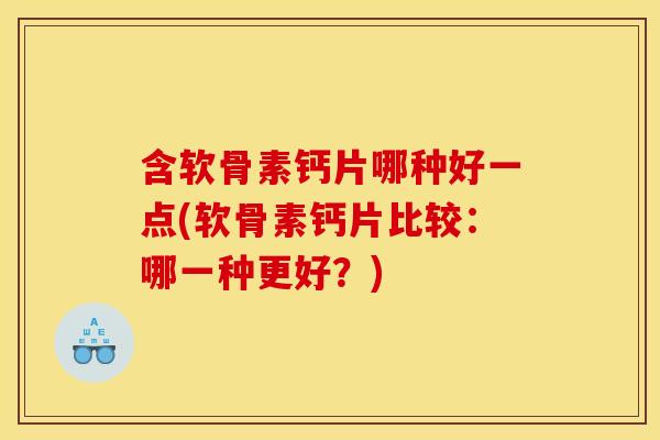 含软骨素钙片哪种好一点(软骨素钙片比较：哪一种更好？)