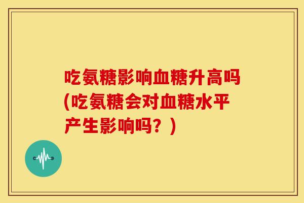 吃氨糖影响血糖升高吗(吃氨糖会对血糖水平产生影响吗？)