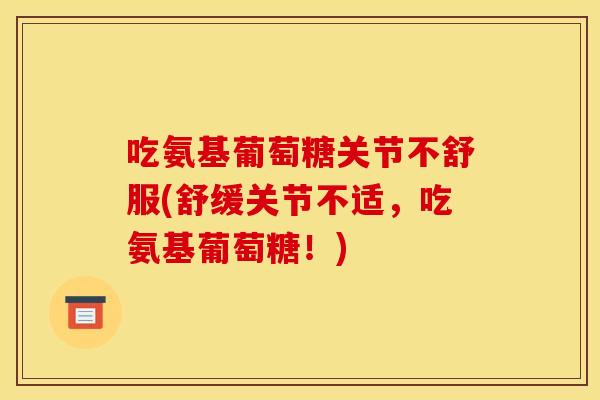 吃氨基葡萄糖关节不舒服(舒缓关节不适,吃氨基葡萄糖!) 吃氨基葡萄糖关节不舒服(舒缓关节不适,吃氨基葡萄糖!)