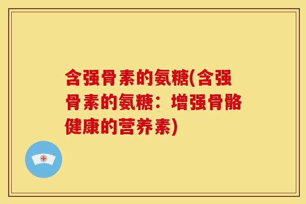 含强骨素的氨糖(含强骨素的氨糖：增强骨骼健康的营养素)