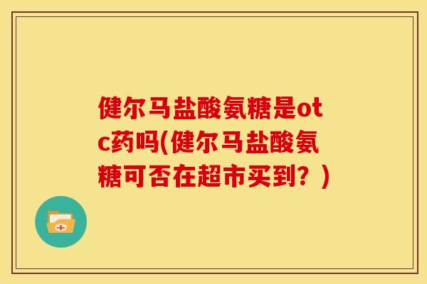 健尔马盐酸氨糖是otc药吗(健尔马盐酸氨糖可否在超市买到？)