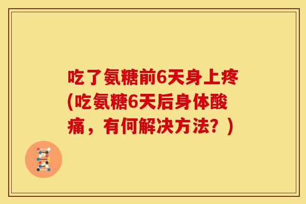 吃了氨糖前6天身上疼(吃氨糖6天后身体酸痛，有何解决方法？)