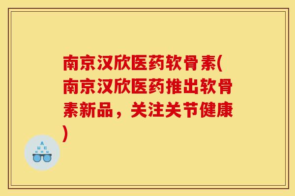 南京汉欣医药软骨素(南京汉欣医药推出软骨素新品，关注关节健康)
