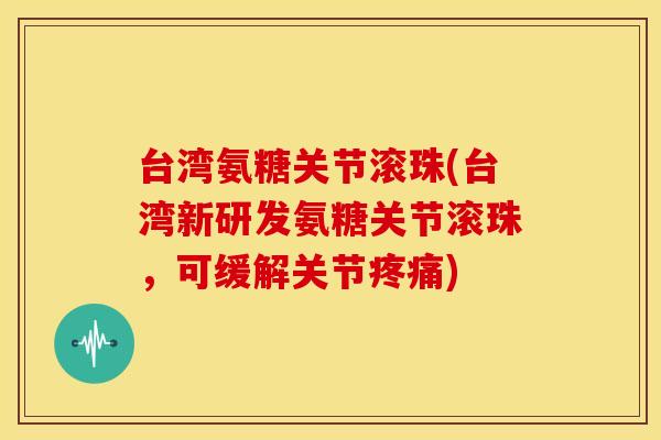 台湾氨糖关节滚珠(台湾新研发氨糖关节滚珠，可缓解关节疼痛)