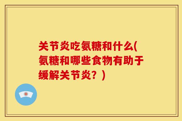 吃氨糖和什么(氨糖和哪些食物有助于缓解?) 吃氨糖和什么(氨糖和哪些食物有助于缓解?)