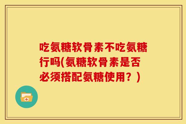 吃氨糖软骨素不吃氨糖行吗(氨糖软骨素是否必须搭配氨糖使用？)