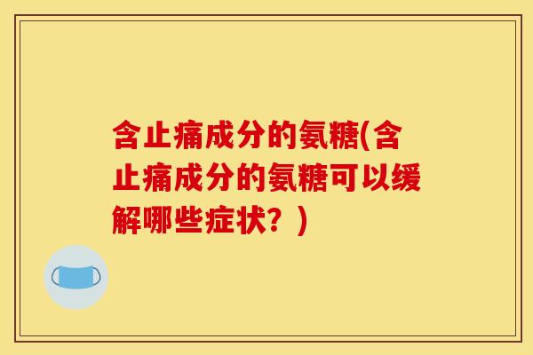 含止痛成分的氨糖(含止痛成分的氨糖可以缓解哪些症状？)