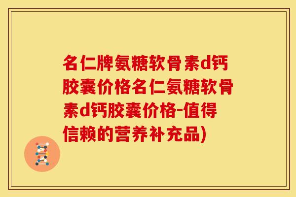 名仁牌氨糖软骨素d钙胶囊价格名仁氨糖软骨素d钙胶囊价格-值得信赖的营养补充品)