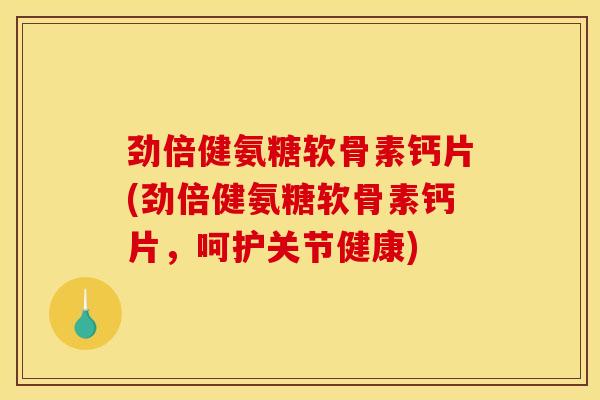 劲倍健氨糖软骨素钙片(劲倍健氨糖软骨素钙片，呵护关节健康)