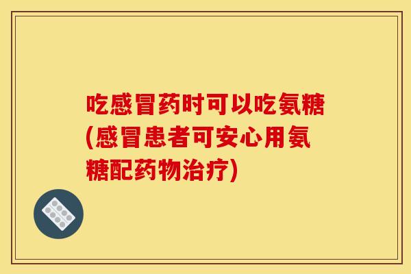吃感冒药时可以吃氨糖(感冒患者可安心用氨糖配药物治疗)
