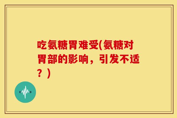 吃氨糖胃难受(氨糖对胃部的影响，引发不适？)