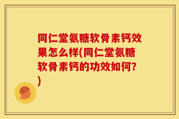 同仁堂氨糖软骨素钙效果怎么样(同仁堂氨糖软骨素钙的功效如何？)