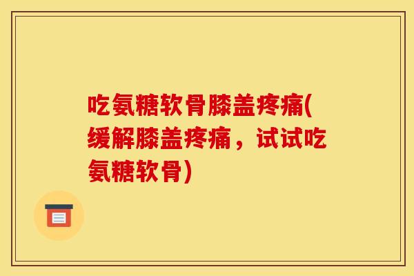 吃氨糖软骨膝盖疼痛(缓解膝盖疼痛，试试吃氨糖软骨)