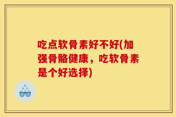吃点软骨素好不好(加强骨骼健康，吃软骨素是个好选择)