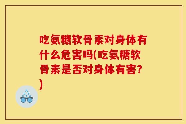吃氨糖软骨素对身体有什么危害吗(吃氨糖软骨素是否对身体有害？)